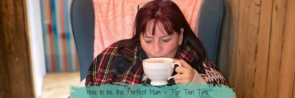 How to be the Perfect Mum – Top Ten Tips