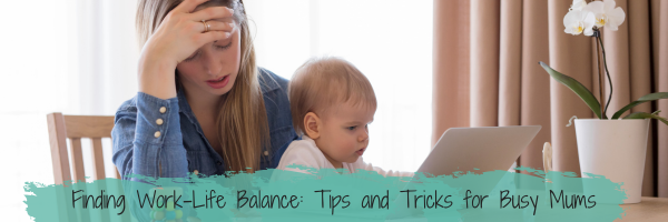 Finding Work-Life Balance: Tips and Tricks for Busy Mums
